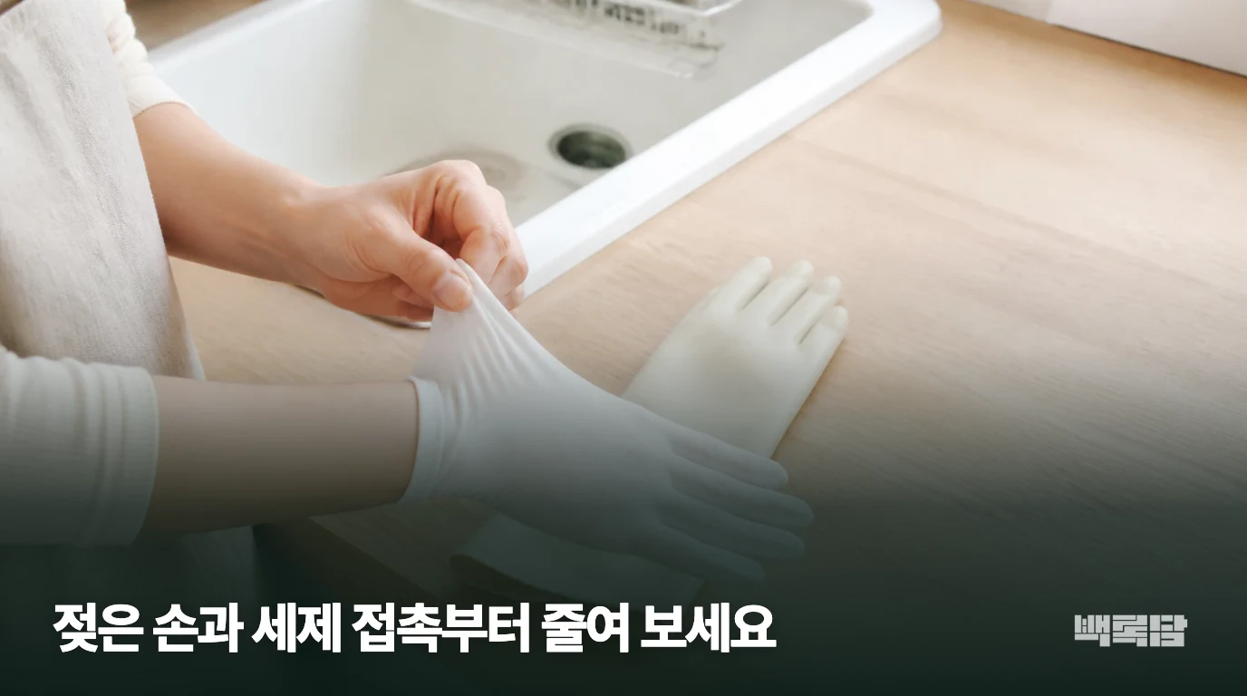 젖은 손과 세제 접촉부터 줄여 보세요